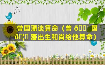 曾国藩谈算命（曾 🌴 国 🦉 藩出生和尚给他算命）